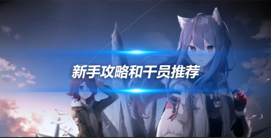 明日方舟新手攻略和干員推薦，干貨滿滿哦