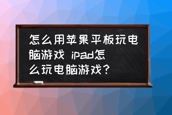 怎么用蘋果平板玩電腦游戲 ipad怎么玩電腦游戲？